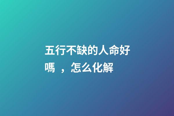 五行不缺的人命好嗎，怎么化解